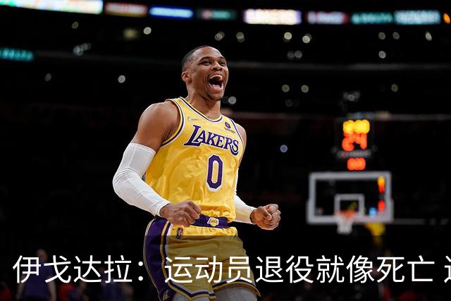 伊戈达拉：运动员退役就像死亡 迷茫挣扎时会看自己集锦重塑信念