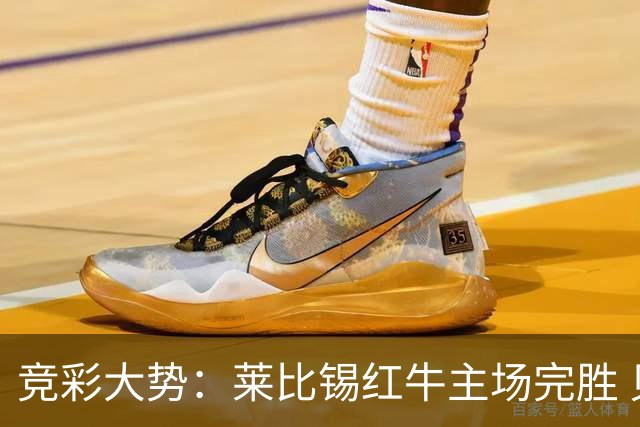 竞彩大势：莱比锡红牛主场完胜 贝蒂斯不败可期